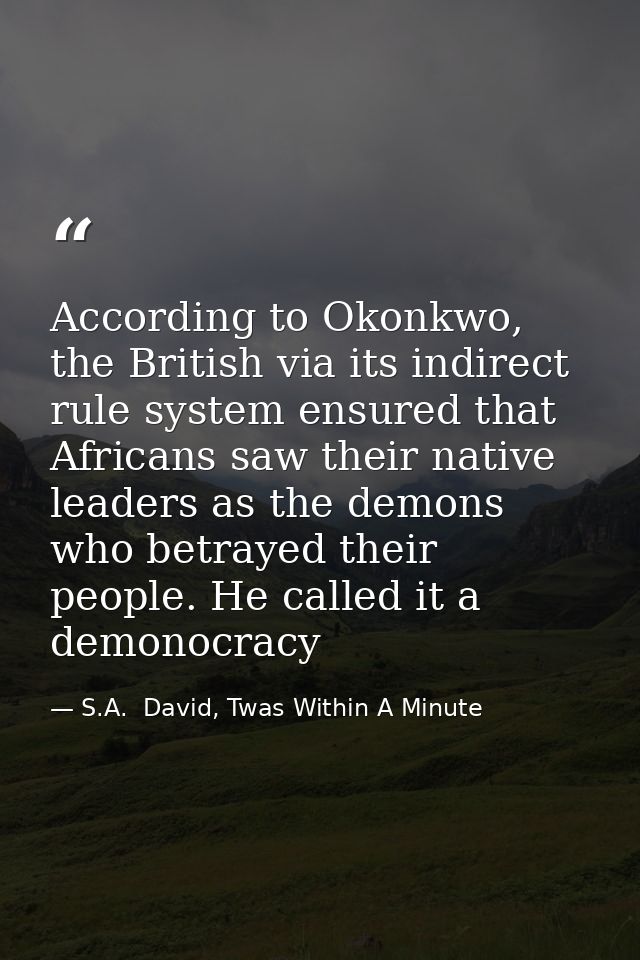 According to Okonkwo, the British via its indirect rule system ensured that Africans saw their native leaders as the dem — S.A.  David, Twas Within A Minute