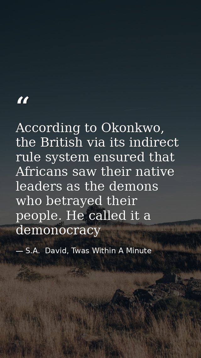 According to Okonkwo, the British via its indirect rule system ensured that Africans saw their native leaders as the dem — S.A.  David, Twas Within A Minute