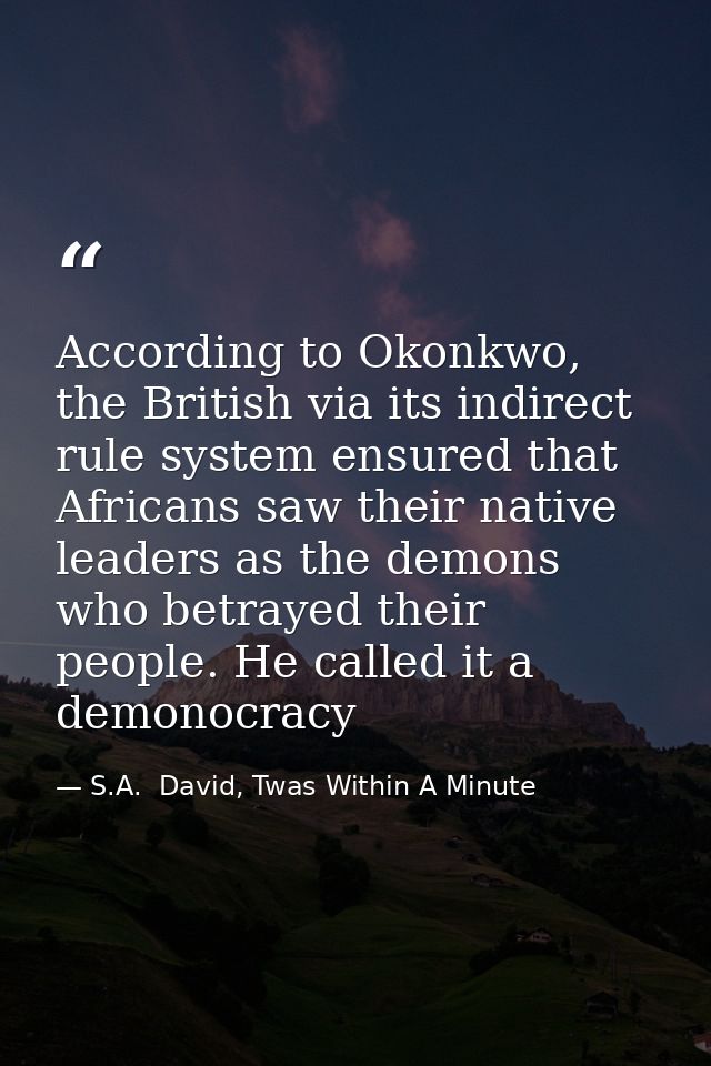 According to Okonkwo, the British via its indirect rule system ensured that Africans saw their native leaders as the dem — S.A.  David, Twas Within A Minute