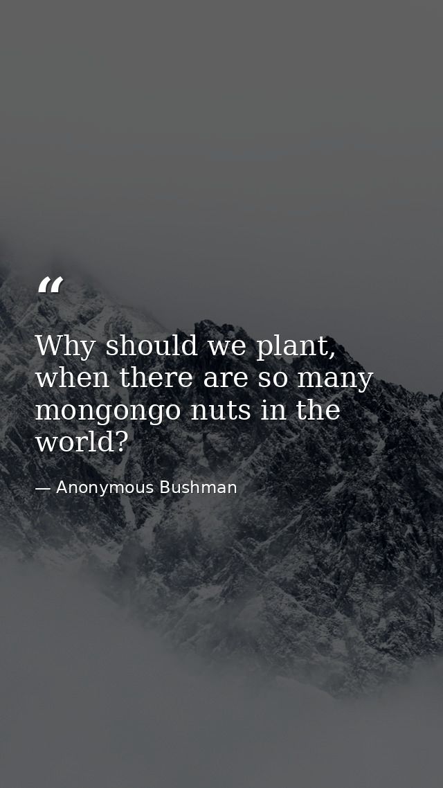 Why should we plant, when there are so many mongongo nuts in the world? — Anonymous Bushman