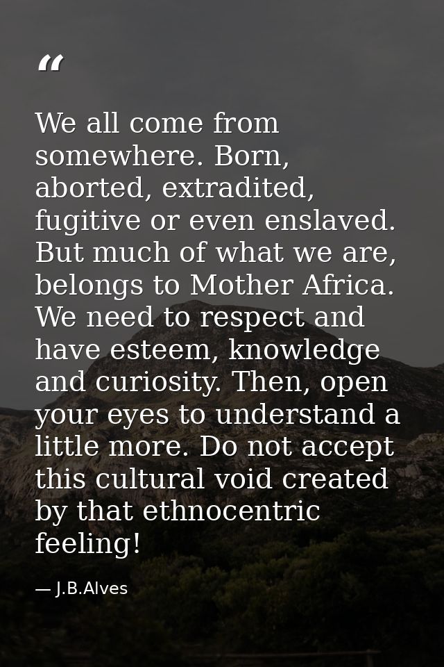 We all come from somewhere. Born, aborted, extradited, fugitive or even enslaved. But much of what we are, belongs to Mo — J.B.Alves