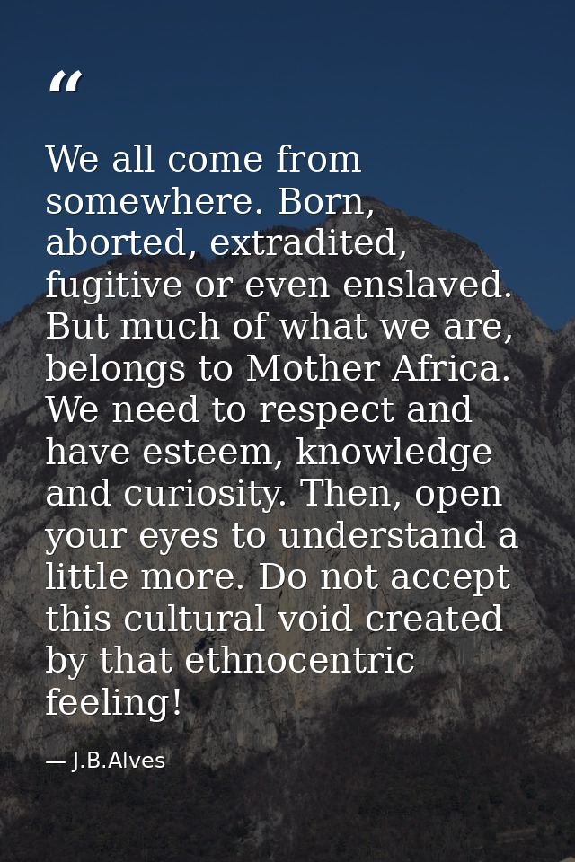 We all come from somewhere. Born, aborted, extradited, fugitive or even enslaved. But much of what we are, belongs to Mo — J.B.Alves