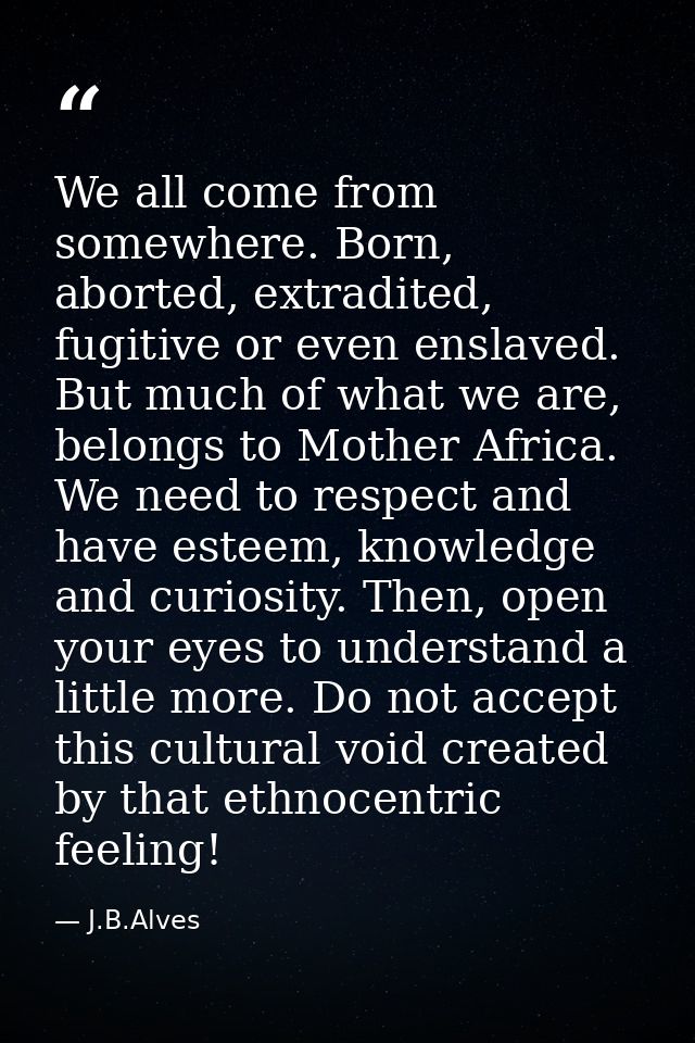 We all come from somewhere. Born, aborted, extradited, fugitive or even enslaved. But much of what we are, belongs to Mo — J.B.Alves