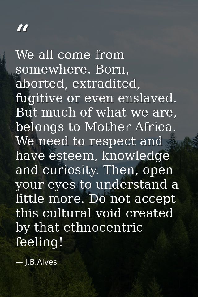 We all come from somewhere. Born, aborted, extradited, fugitive or even enslaved. But much of what we are, belongs to Mo — J.B.Alves