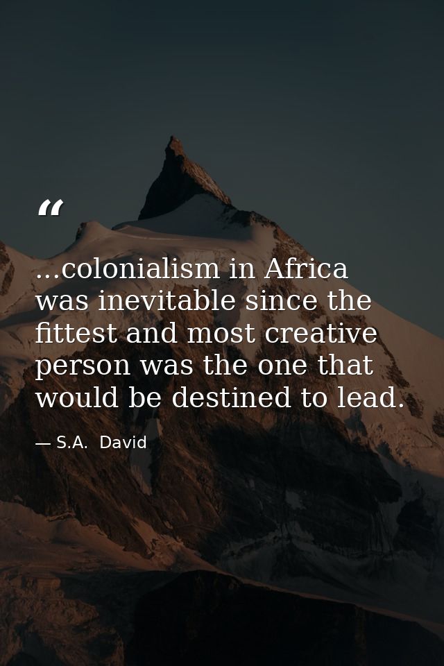 ...colonialism in Africa was inevitable since the fittest and most creative person was the one that would be destined to — S.A.  David