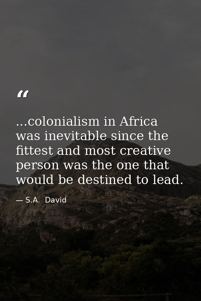 ...colonialism in Africa was inevitable since the fittest and most creative person was the one that would be destined to — S.A.  David