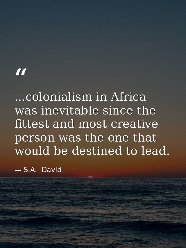 ...colonialism in Africa was inevitable since the fittest and most creative person was the one that would be destined to — S.A.  David