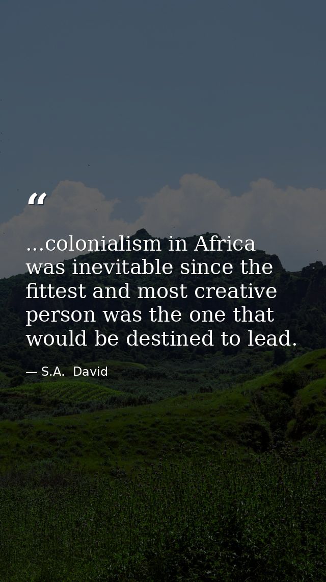 ...colonialism in Africa was inevitable since the fittest and most creative person was the one that would be destined to — S.A.  David
