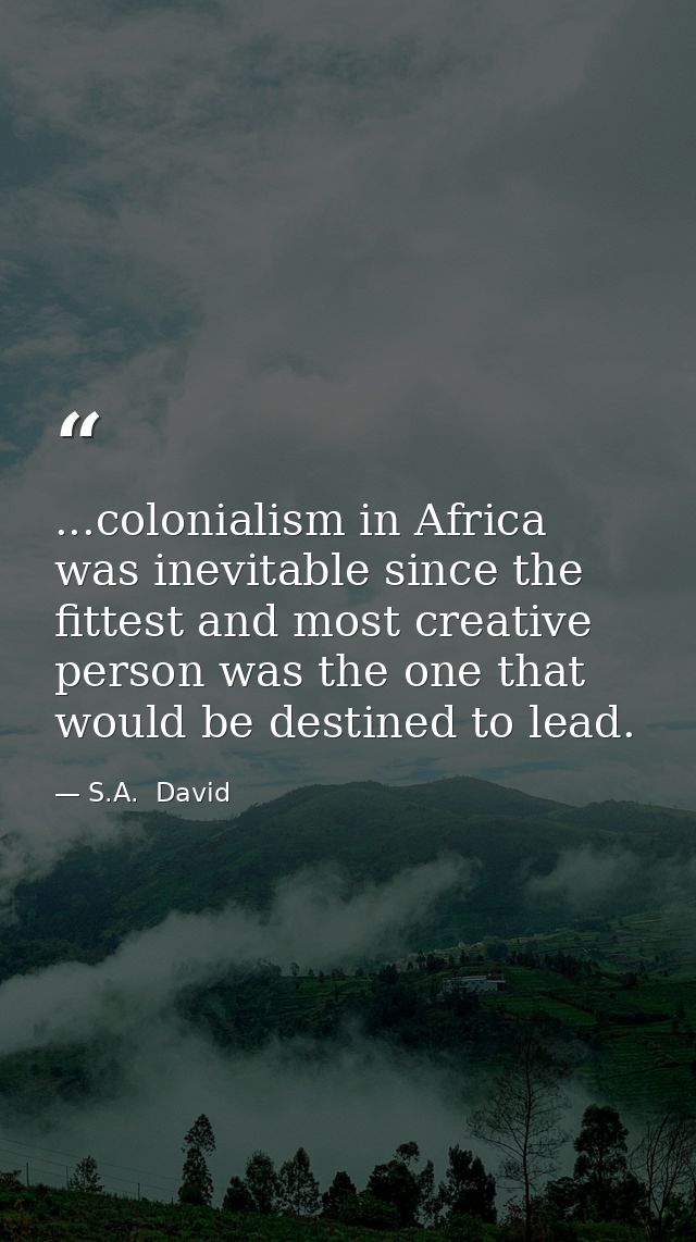 ...colonialism in Africa was inevitable since the fittest and most creative person was the one that would be destined to — S.A.  David