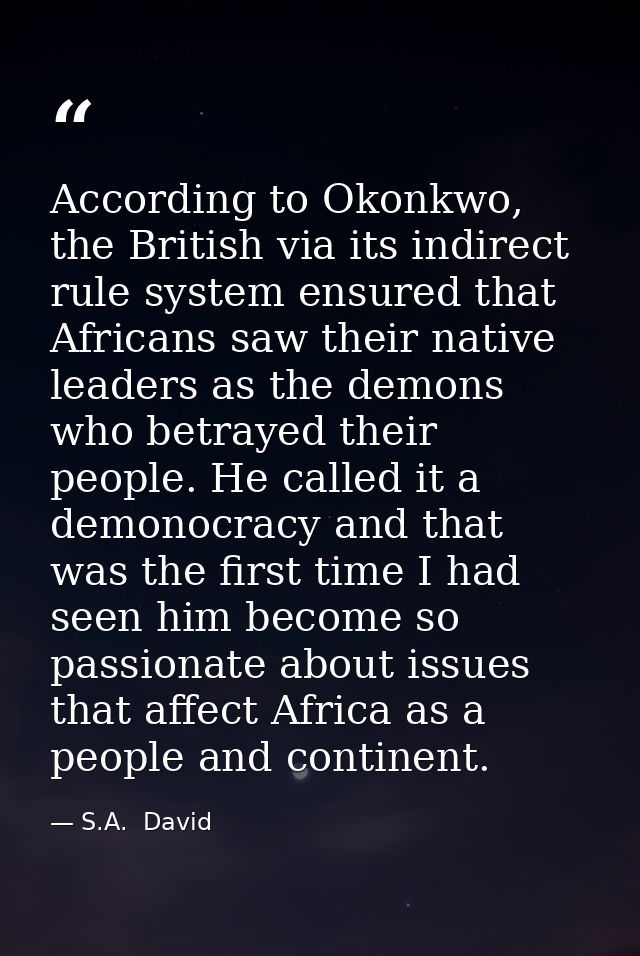 According to Okonkwo, the British via its indirect rule system ensured that Africans saw their native leaders as the dem — S.A.  David
