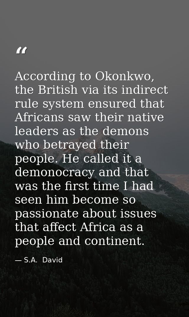 According to Okonkwo, the British via its indirect rule system ensured that Africans saw their native leaders as the dem — S.A.  David