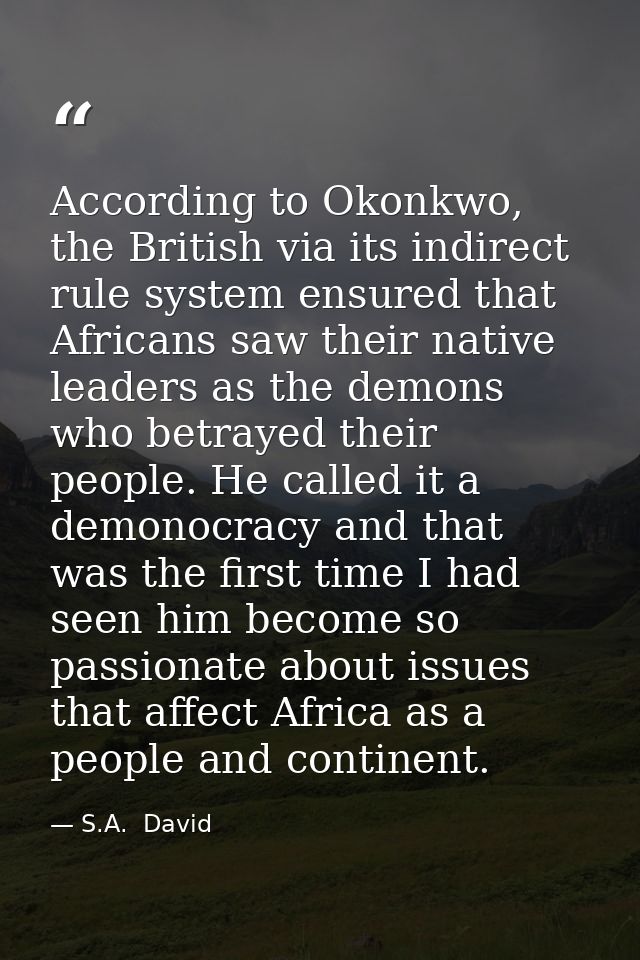 According to Okonkwo, the British via its indirect rule system ensured that Africans saw their native leaders as the dem — S.A.  David