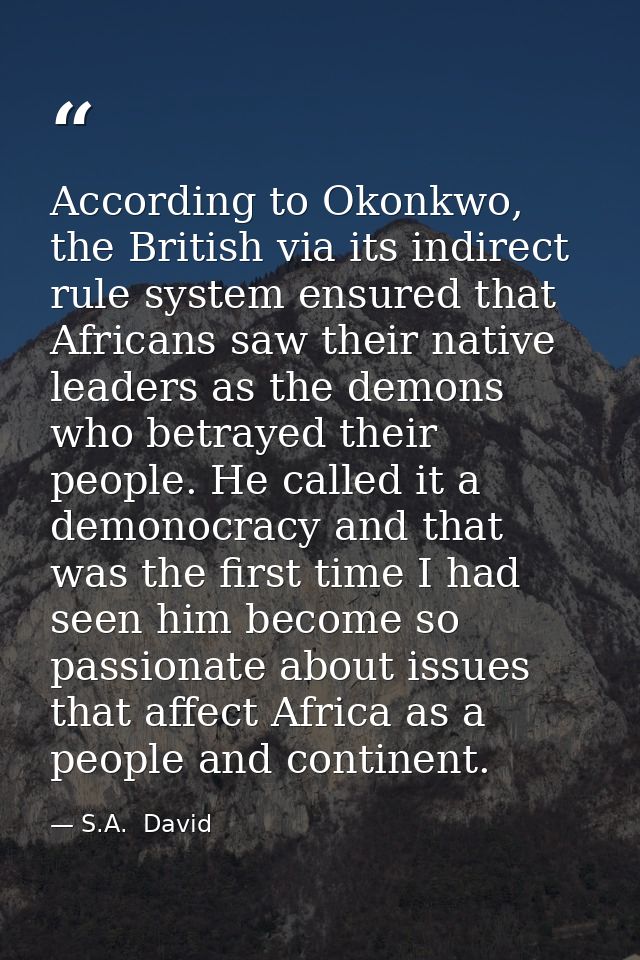 According to Okonkwo, the British via its indirect rule system ensured that Africans saw their native leaders as the dem — S.A.  David