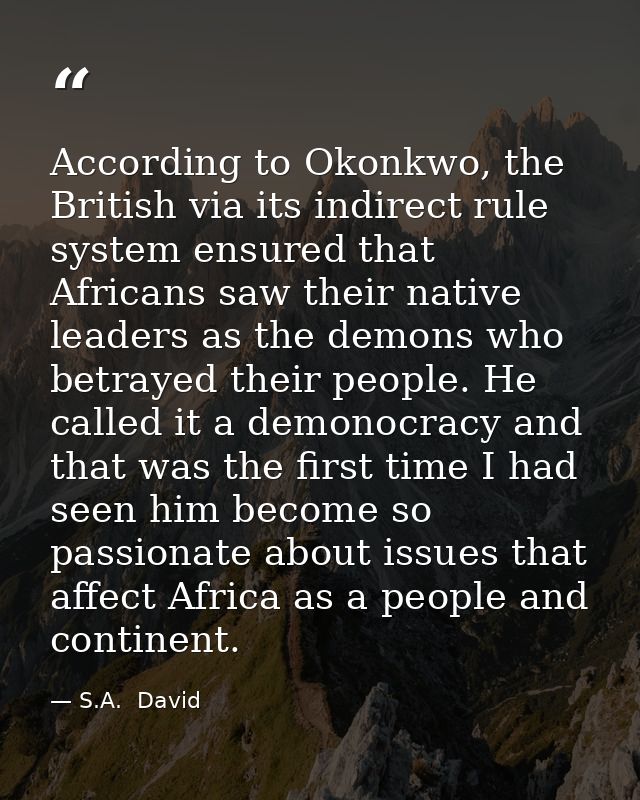 According to Okonkwo, the British via its indirect rule system ensured that Africans saw their native leaders as the dem — S.A.  David