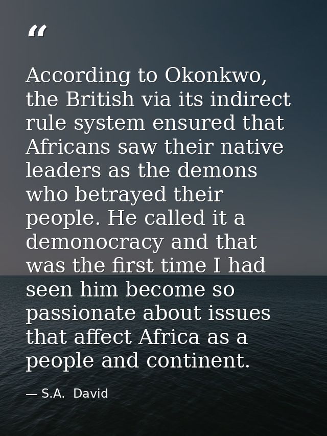 According to Okonkwo, the British via its indirect rule system ensured that Africans saw their native leaders as the dem — S.A.  David
