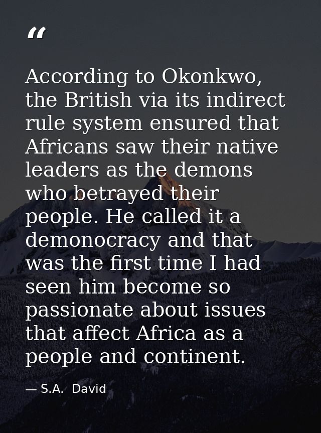 According to Okonkwo, the British via its indirect rule system ensured that Africans saw their native leaders as the dem — S.A.  David