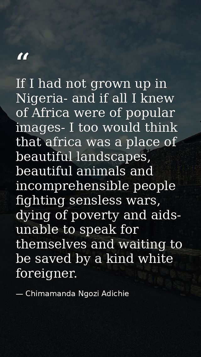 If I had not grown up in Nigeria- and if all I knew of Africa were of popular images- I too would think that africa was  — Chimamanda Ngozi Adichie