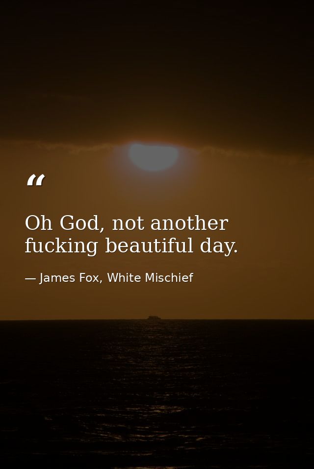 Oh God, not another fucking beautiful day. — James Fox, White Mischief