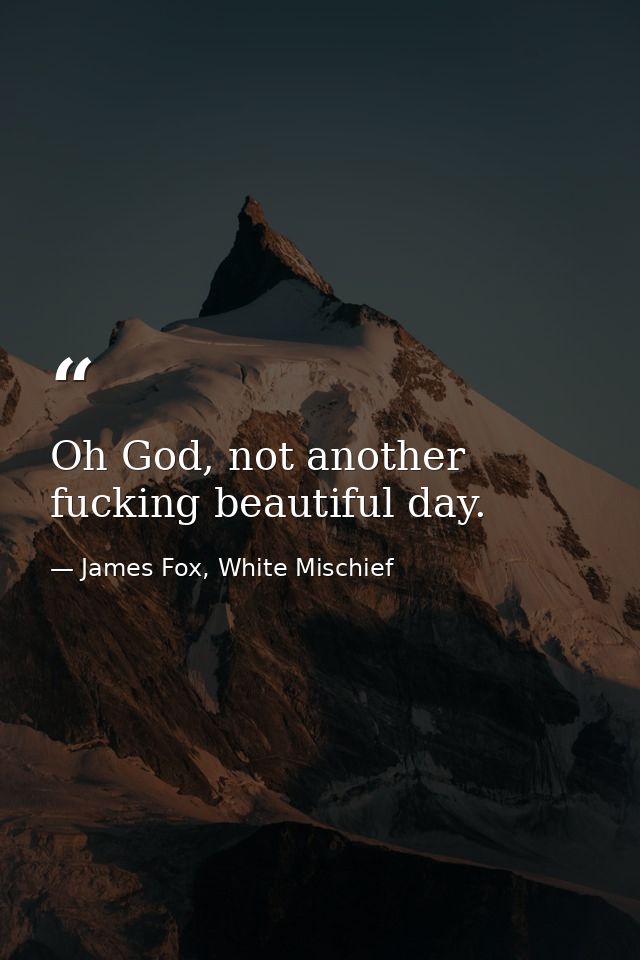Oh God, not another fucking beautiful day. — James Fox, White Mischief
