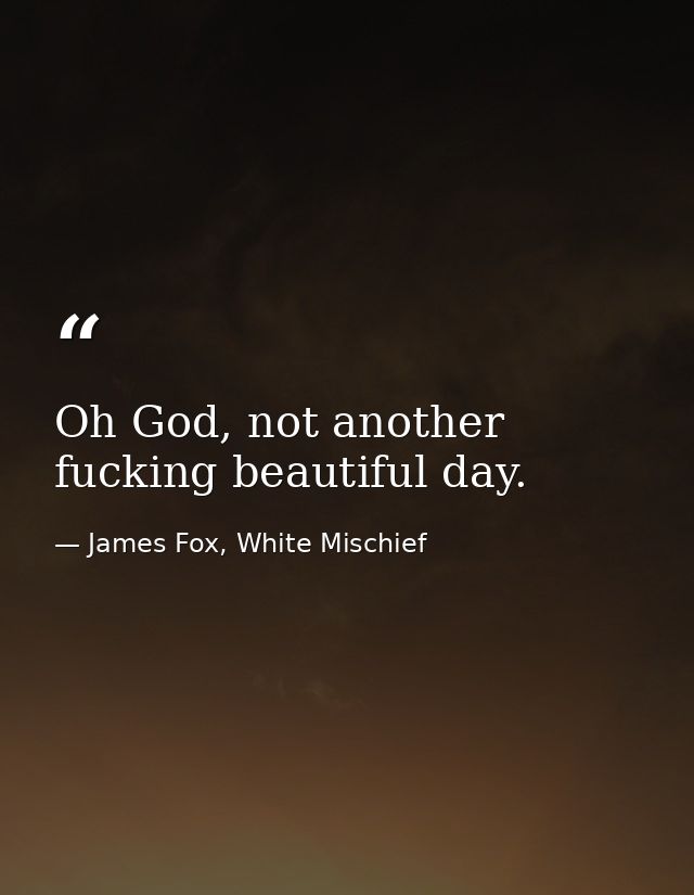 Oh God, not another fucking beautiful day. — James Fox, White Mischief