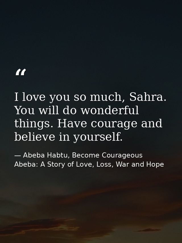 I love you so much, Sahra. You will do wonderful things. Have courage and believe in yourself. — Abeba Habtu, Become Courageous Abeba: A Story of Love, Loss, War and Hope