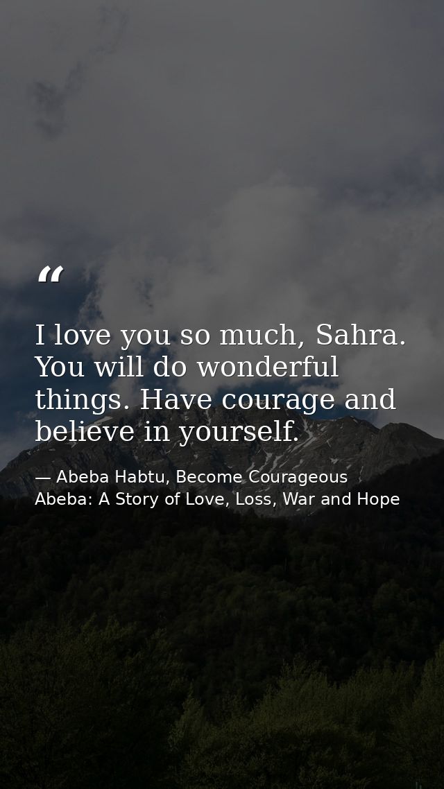 I love you so much, Sahra. You will do wonderful things. Have courage and believe in yourself. — Abeba Habtu, Become Courageous Abeba: A Story of Love, Loss, War and Hope