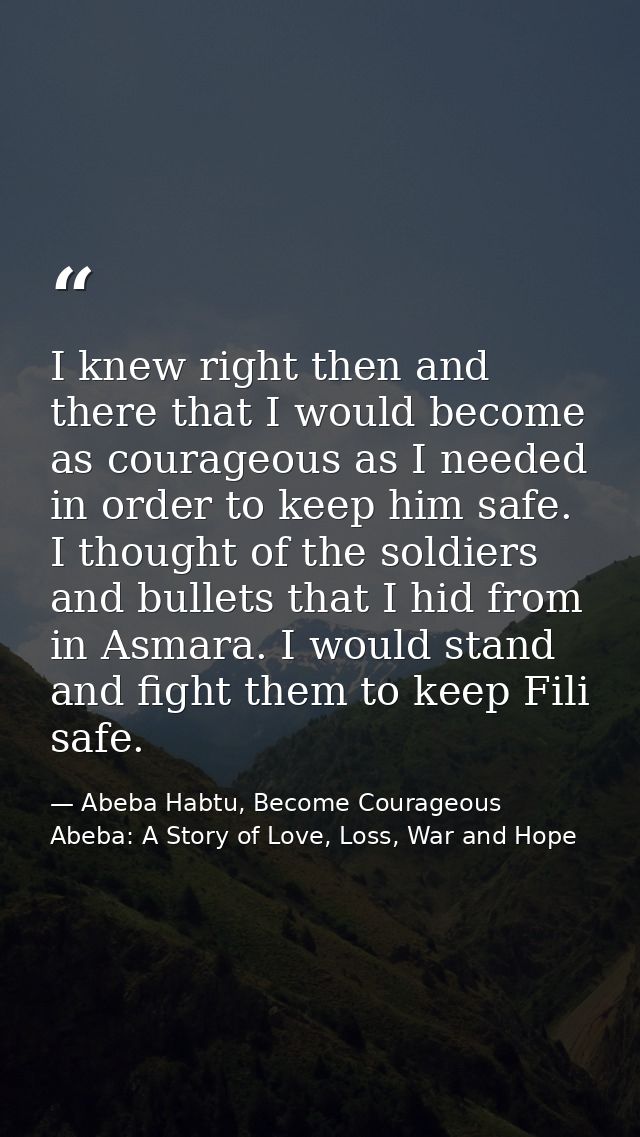 I knew right then and there that I would become as courageous as I needed in order to keep him safe. I thought of the so — Abeba Habtu, Become Courageous Abeba: A Story of Love, Loss, War and Hope