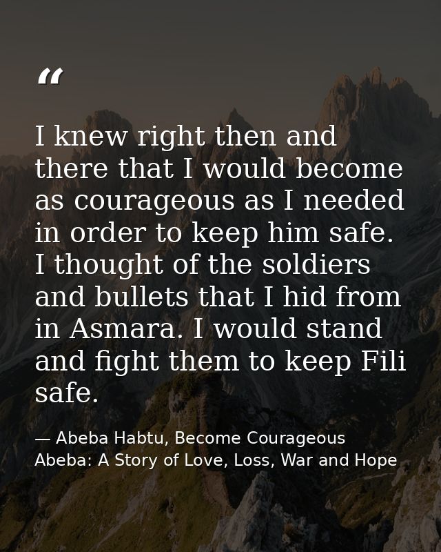 I knew right then and there that I would become as courageous as I needed in order to keep him safe. I thought of the so — Abeba Habtu, Become Courageous Abeba: A Story of Love, Loss, War and Hope