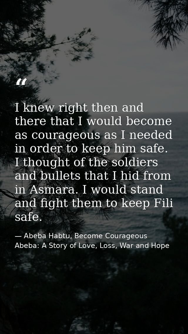 I knew right then and there that I would become as courageous as I needed in order to keep him safe. I thought of the so — Abeba Habtu, Become Courageous Abeba: A Story of Love, Loss, War and Hope