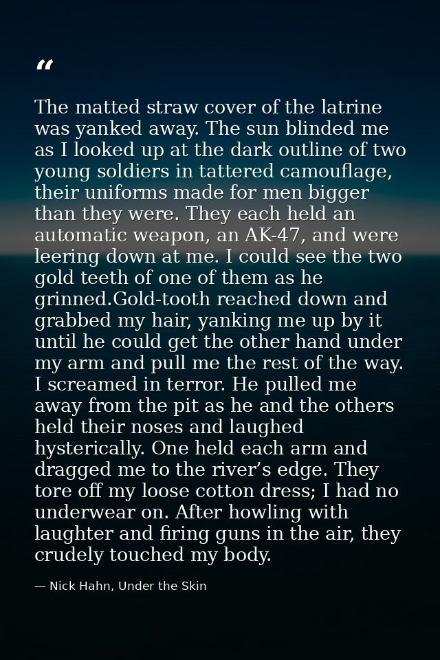 The matted straw cover of the latrine was yanked away. The sun blinded me as I looked up at the dark outline of two youn — Nick Hahn, Under the Skin