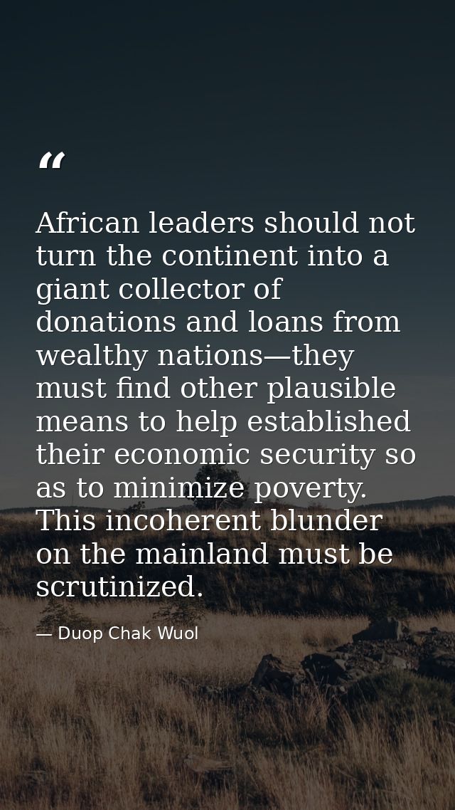 African leaders should not turn the continent into a giant collector of donations and loans from wealthy nations—they mu — Duop Chak Wuol