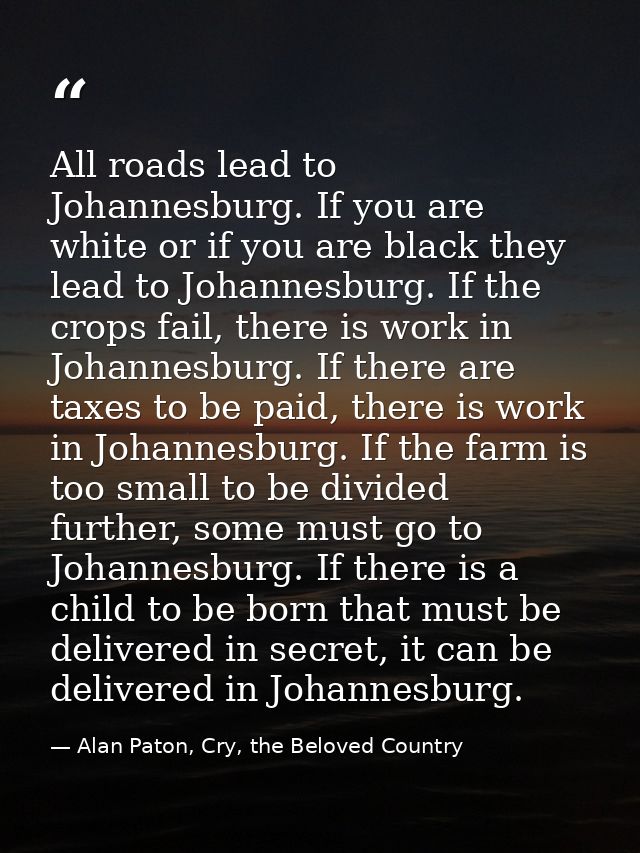 All roads lead to Johannesburg. If you are white or if you are black they lead to Johannesburg. If the crops fail, there — Alan Paton, Cry, the Beloved Country