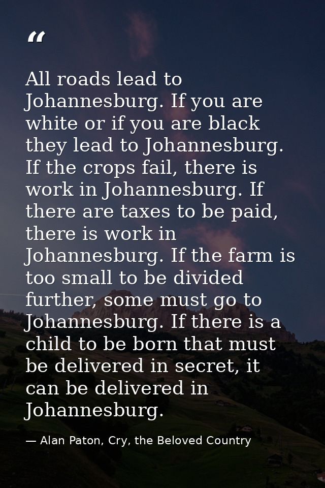 All roads lead to Johannesburg. If you are white or if you are black they lead to Johannesburg. If the crops fail, there — Alan Paton, Cry, the Beloved Country