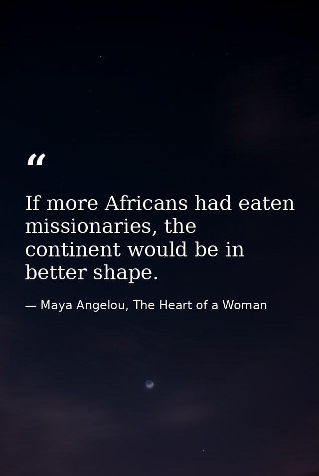 If more Africans had eaten missionaries, the continent would be in better shape. — Maya Angelou, The Heart of a Woman
