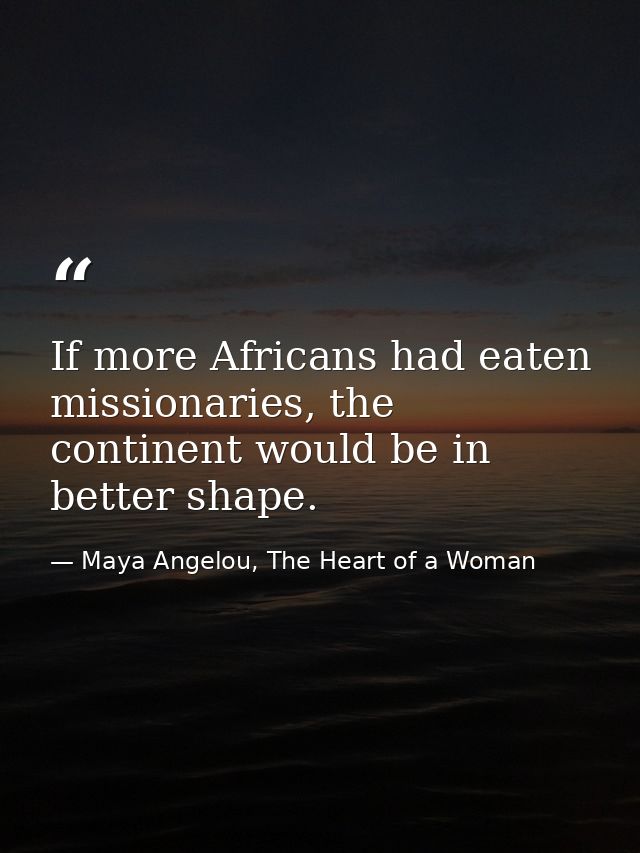 If more Africans had eaten missionaries, the continent would be in better shape. — Maya Angelou, The Heart of a Woman