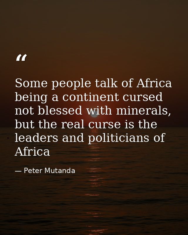 Some people talk of Africa being a continent cursed not blessed with minerals, but the real curse is the leaders and pol — Peter Mutanda