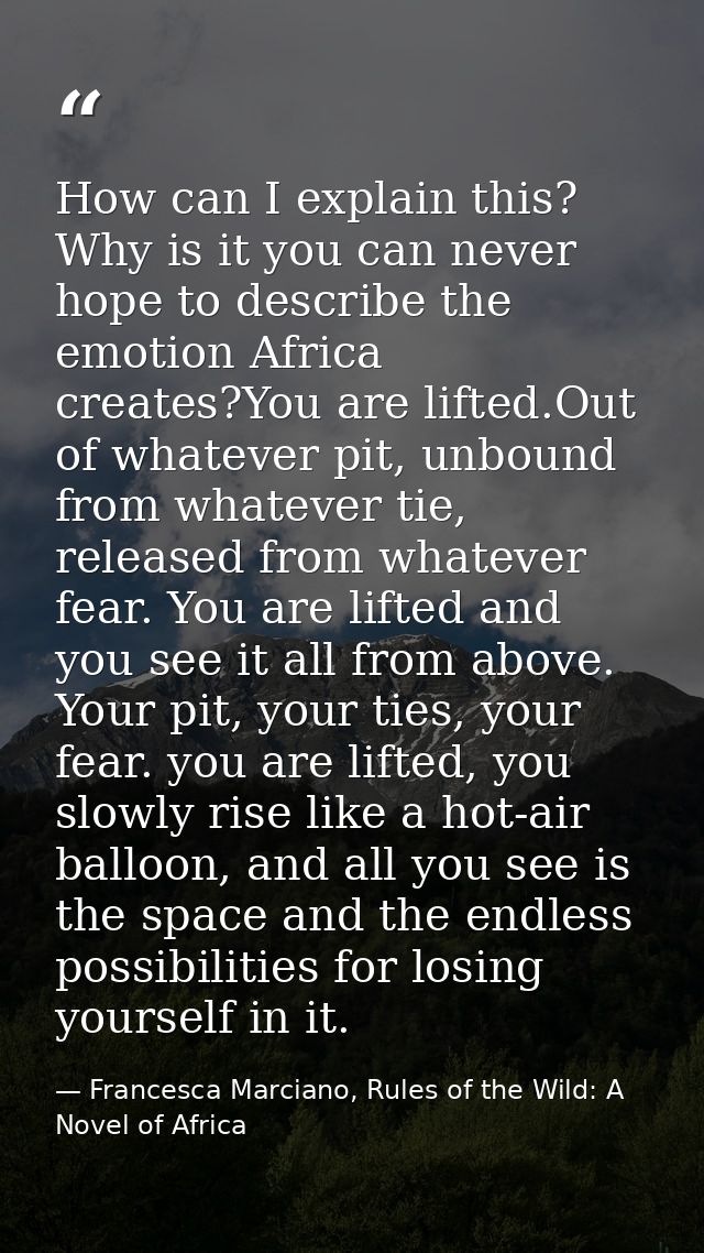 How can I explain this? Why is it you can never hope to describe the emotion Africa creates?You are lifted.Out of whatev — Francesca Marciano, Rules of the Wild: A Novel of Africa