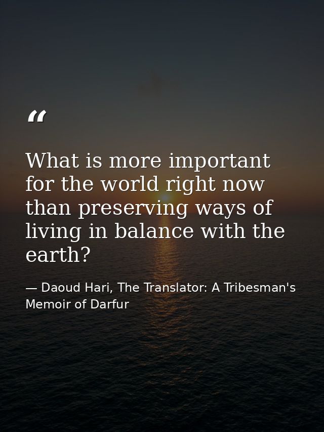 What is more important for the world right now than preserving ways of living in balance with the earth? — Daoud Hari, The Translator: A Tribesman's Memoir of Darfur