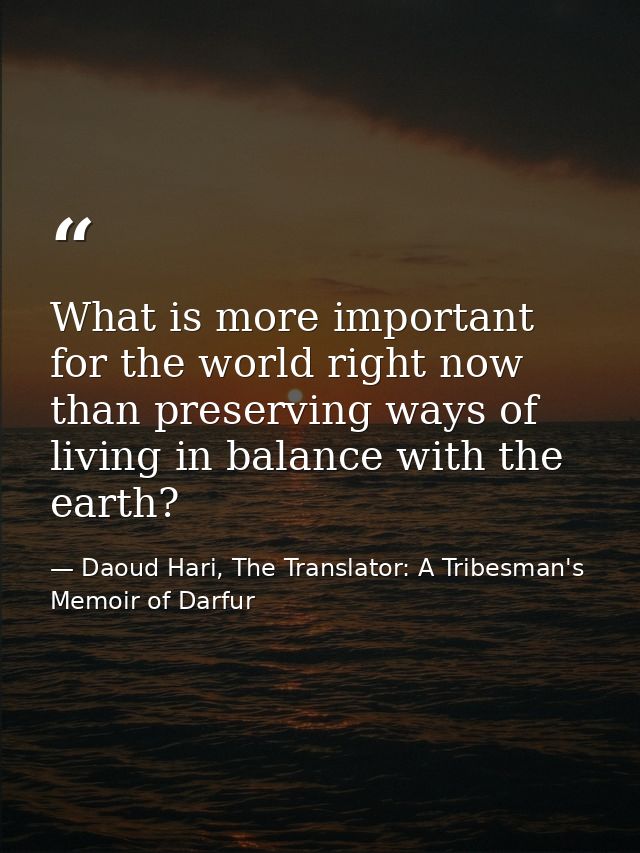 What is more important for the world right now than preserving ways of living in balance with the earth? — Daoud Hari, The Translator: A Tribesman's Memoir of Darfur