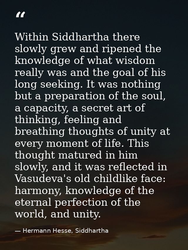 Within Siddhartha there slowly grew and ripened the knowledge of what wisdom really was and the goal of his long seeking — Hermann Hesse, Siddhartha