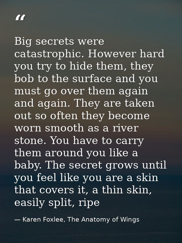 Big secrets were catastrophic. However hard you try to hide them, they bob to the surface and you must go over them agai — Karen Foxlee, The Anatomy of Wings