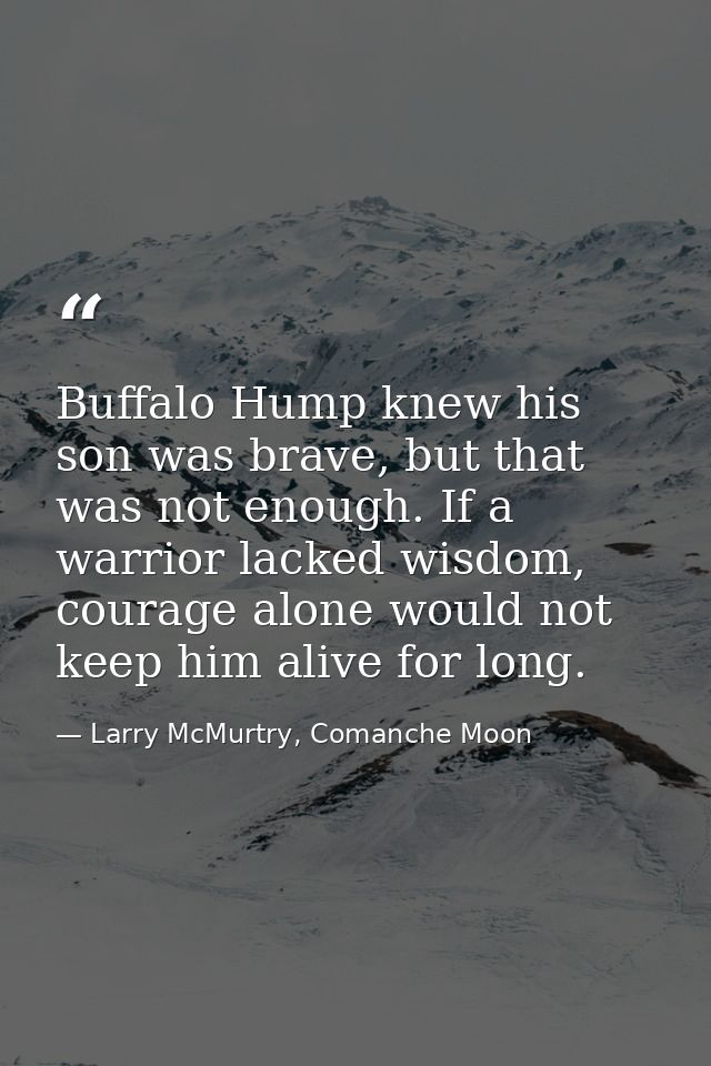 Buffalo Hump knew his son was brave, but that was not enough. If a warrior lacked wisdom, courage alone would not keep h — Larry McMurtry, Comanche Moon