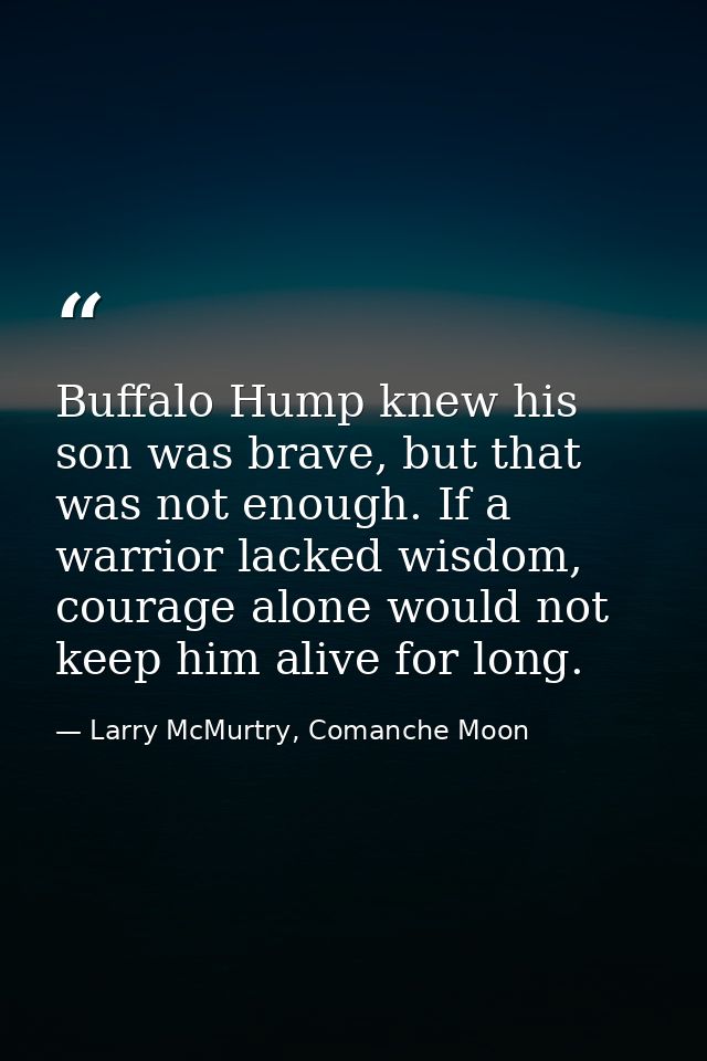 Buffalo Hump knew his son was brave, but that was not enough. If a warrior lacked wisdom, courage alone would not keep h — Larry McMurtry, Comanche Moon