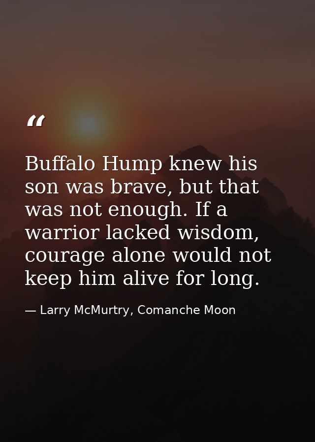 Buffalo Hump knew his son was brave, but that was not enough. If a warrior lacked wisdom, courage alone would not keep h — Larry McMurtry, Comanche Moon