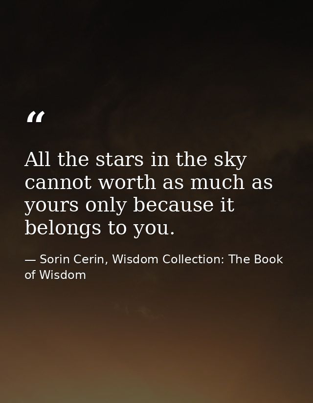 All the stars in the sky cannot worth as much as yours only because it belongs to you. — Sorin Cerin, Wisdom Collection: The Book of Wisdom