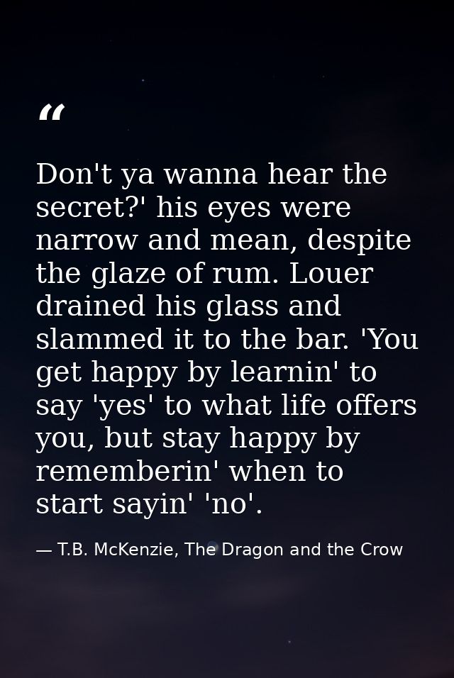 Don't ya wanna hear the secret?' his eyes were narrow and mean, despite the glaze of rum. Louer drained his glass and sl — T.B. McKenzie, The Dragon and the Crow