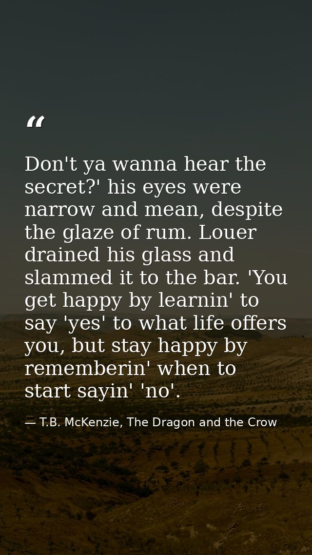Don't ya wanna hear the secret?' his eyes were narrow and mean, despite the glaze of rum. Louer drained his glass and sl — T.B. McKenzie, The Dragon and the Crow