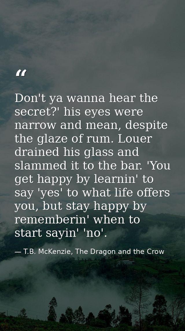 Don't ya wanna hear the secret?' his eyes were narrow and mean, despite the glaze of rum. Louer drained his glass and sl — T.B. McKenzie, The Dragon and the Crow