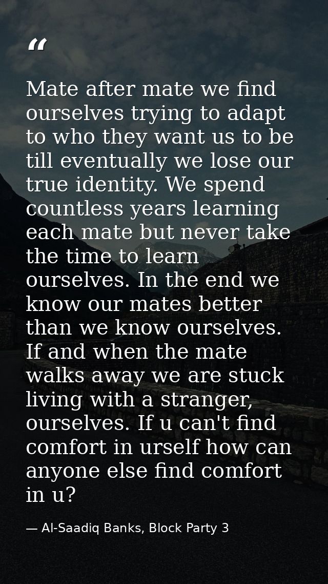 Mate after mate we find ourselves trying to adapt to who they want us to be till eventually we lose our true identity. W — Al-Saadiq Banks, Block Party 3