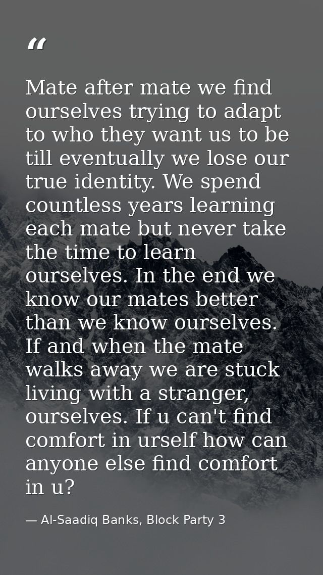 Mate after mate we find ourselves trying to adapt to who they want us to be till eventually we lose our true identity. W — Al-Saadiq Banks, Block Party 3
